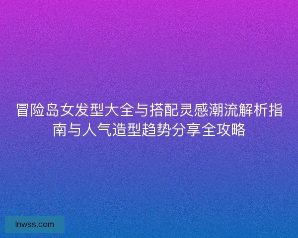 冒险岛女发型大全与搭配灵感潮流解析指南与人气造型趋势分享全攻略