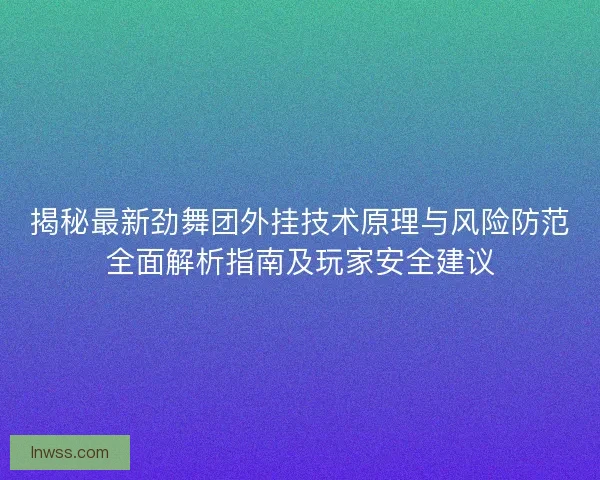 揭秘最新劲舞团外挂技术原理与风险防范全面解析指南及玩家安全建议