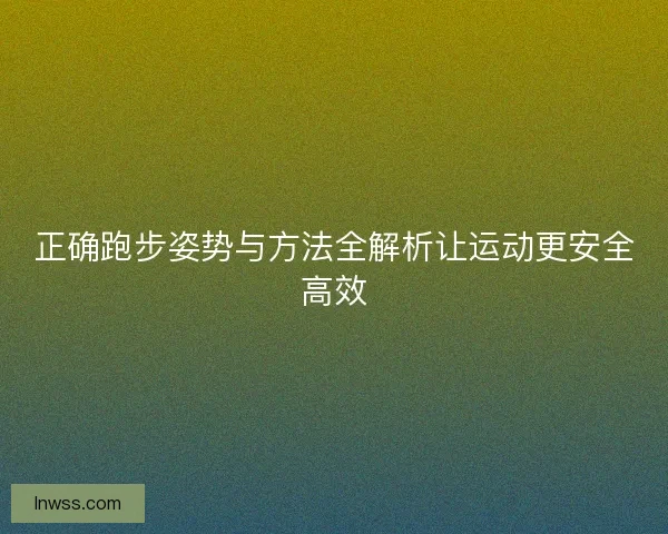 正确跑步姿势与方法全解析让运动更安全高效