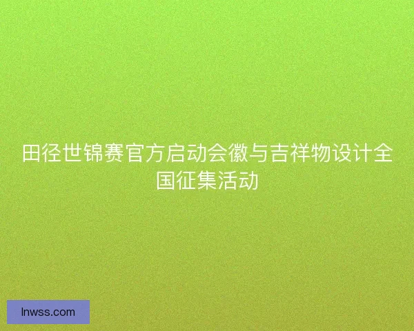 田径世锦赛官方启动会徽与吉祥物设计全国征集活动