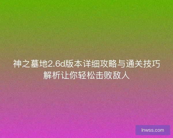 神之墓地2.6d版本详细攻略与通关技巧解析让你轻松击败敌人