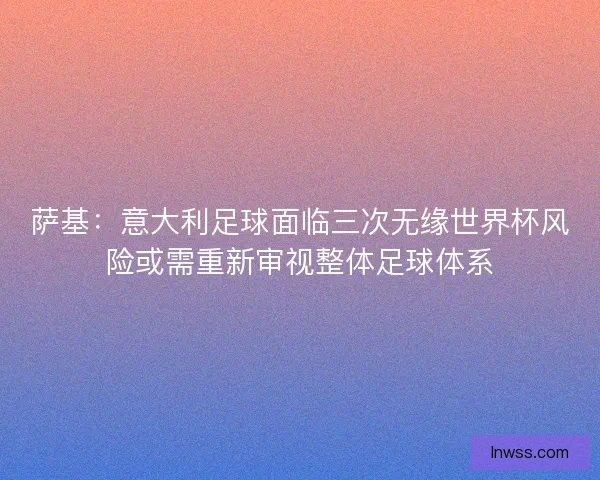 萨基：意大利足球面临三次无缘世界杯风险或需重新审视整体足球体系