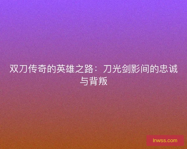 双刀传奇的英雄之路:刀光剑影间的忠诚与背叛 双刀传奇的英雄之路:刀光剑影间的忠诚与背叛