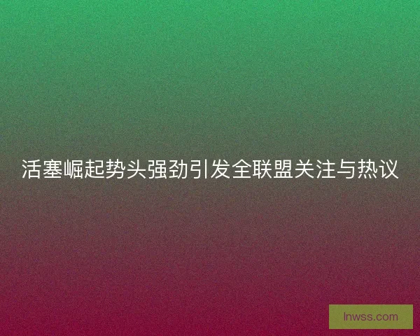 活塞崛起势头强劲引发全联盟关注与热议