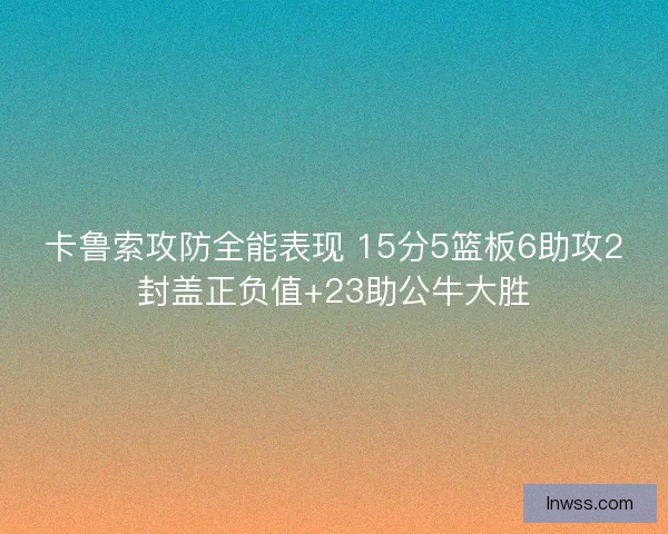 卡鲁索攻防全能表现 15分5篮板6助攻2封盖正负值+23助公牛大胜