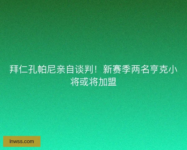 拜仁孔帕尼亲自谈判！新赛季两名亨克小将或将加盟