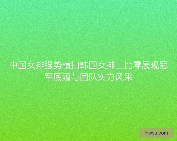 中国女排强势横扫韩国女排三比零展现冠军底蕴与团队实力风采 中国女排强势横扫韩国女排三比零展现冠军底蕴与团队实力风采