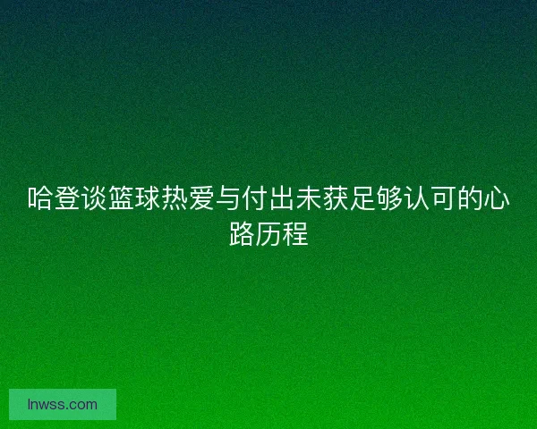 哈登谈篮球热爱与付出未获足够认可的心路历程 哈登谈篮球热爱与付出未获足够认可的心路历程