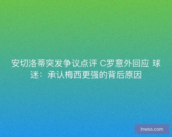 安切洛蒂突发争议点评 C罗意外回应 球迷:承认梅西更强的背后原因 安切洛蒂突发争议点评 C罗意外回应 球迷:承认梅西更强的背后原因