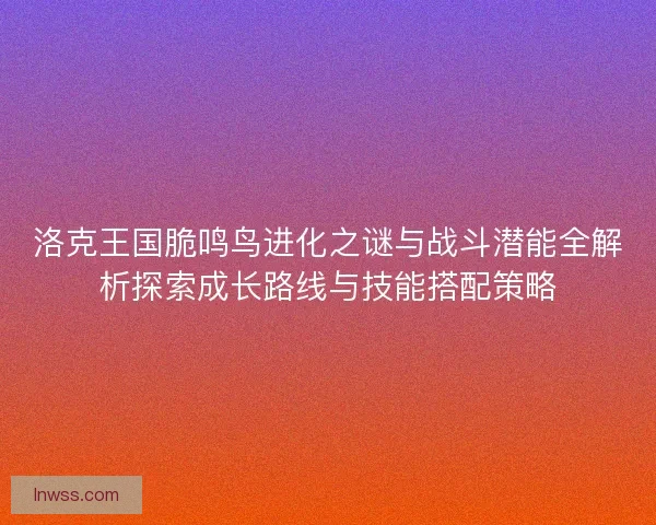 洛克王国脆鸣鸟进化之谜与战斗潜能全解析探索成长路线与技能搭配策略 洛克王国脆鸣鸟进化之谜与战斗潜能全解析探索成长路线与技能搭配策略