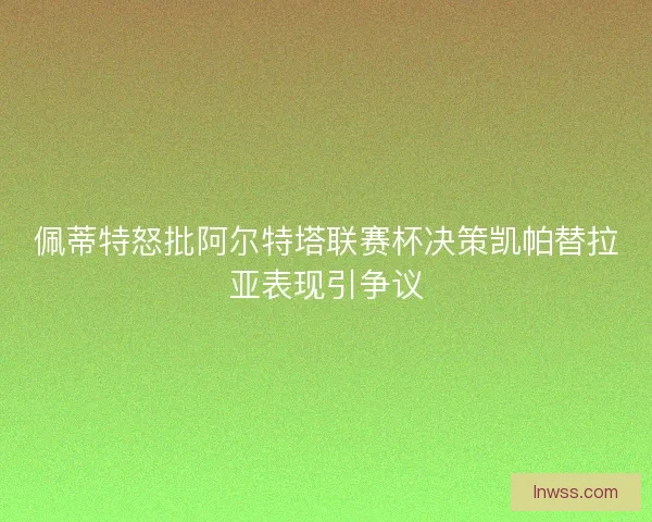 佩蒂特怒批阿尔特塔联赛杯决策凯帕替拉亚表现引争议