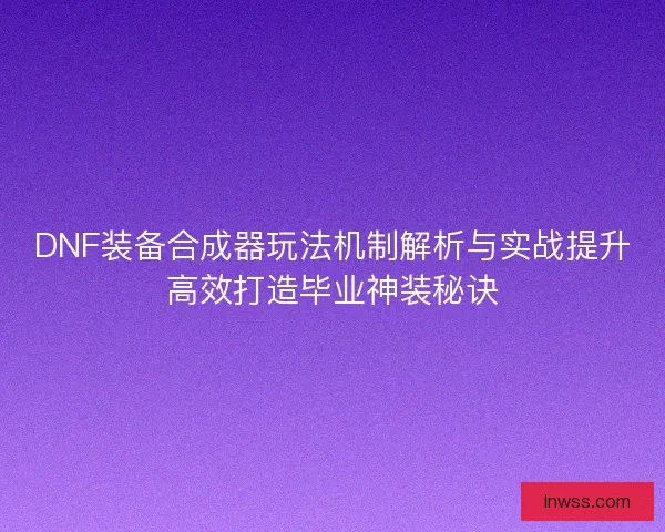 DNF装备合成器玩法机制解析与实战提升高效打造毕业神装秘诀