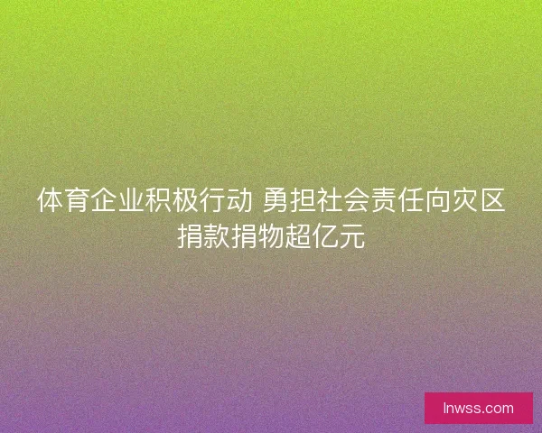 体育企业积极行动 勇担社会责任向灾区捐款捐物超亿元