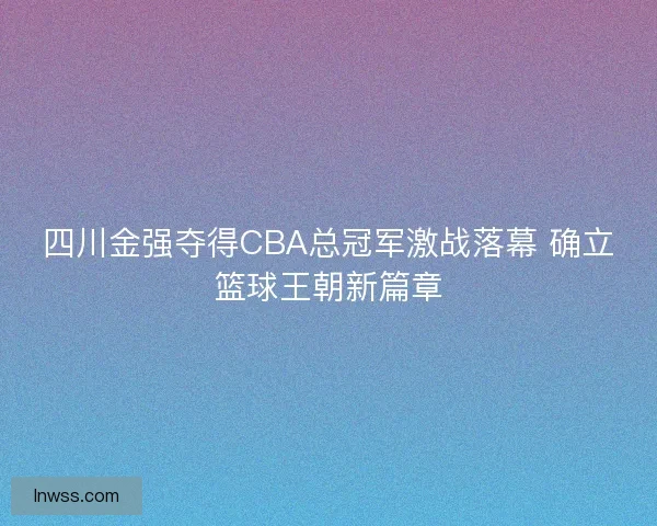 四川金强夺得CBA总冠军激战落幕 确立篮球王朝新篇章 四川金强夺得CBA总冠军激战落幕 确立篮球王朝新篇章