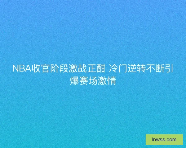 NBA收官阶段激战正酣 冷门逆转不断引爆赛场激情